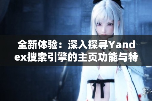 全新体验：深入探寻Yandex搜索引擎的主页功能与特点