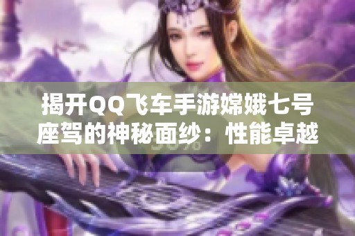 揭开QQ飞车手游嫦娥七号座驾的神秘面纱：性能卓越与设计美感的完美交融