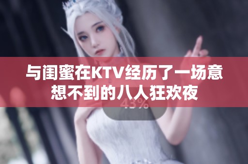 与闺蜜在KTV经历了一场意想不到的八人狂欢夜