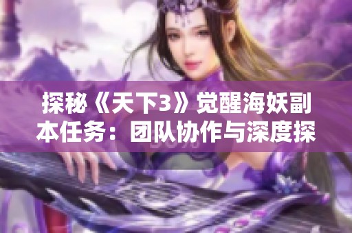 探秘《天下3》觉醒海妖副本任务：团队协作与深度探索的完美结合之旅