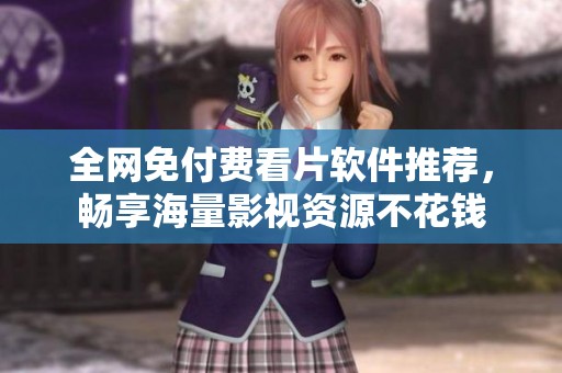 全网免付费看片软件推荐，畅享海量影视资源不花钱
