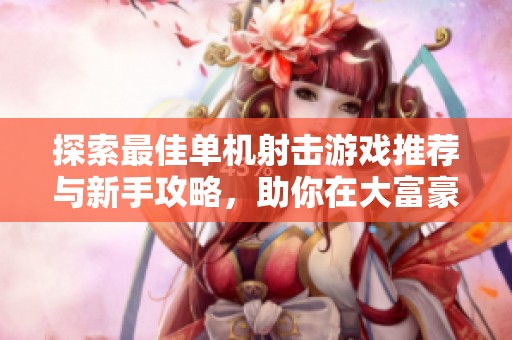 探索最佳单机射击游戏推荐与新手攻略，助你在大富豪游戏中轻松上手