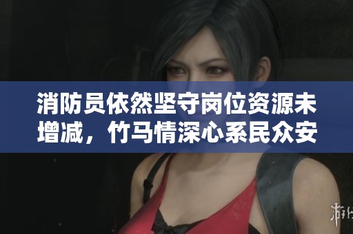消防员依然坚守岗位资源未增减，竹马情深心系民众安全