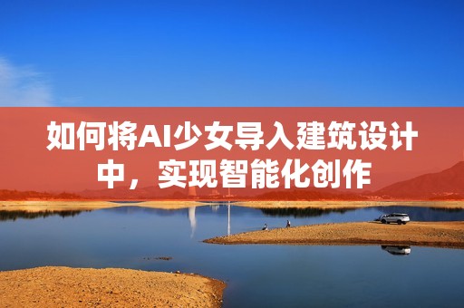 如何将AI少女导入建筑设计中，实现智能化创作