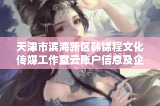 天津市滨海新区韩锦程文化传媒工作室云账户信息及企业动态分析报告