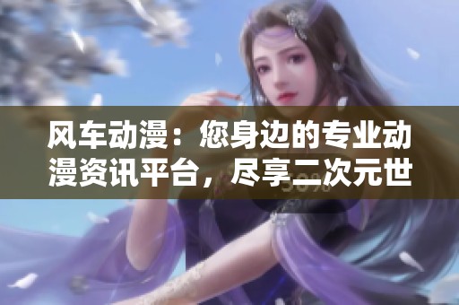 风车动漫：您身边的专业动漫资讯平台，尽享二次元世界
