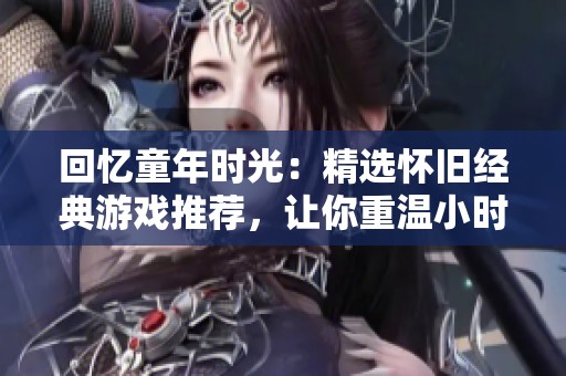 回忆童年时光：精选怀旧经典游戏推荐，让你重温小时候的乐趣与欢乐
