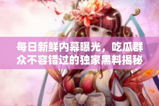每日新鲜内幕曝光，吃瓜群众不容错过的独家黑料揭秘