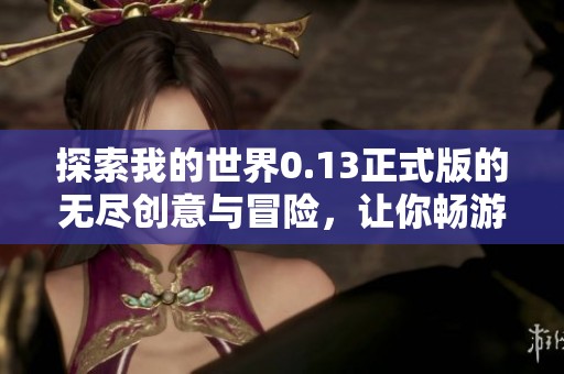 探索我的世界0.13正式版的无尽创意与冒险，让你畅游沙盒乐园的精彩旅程