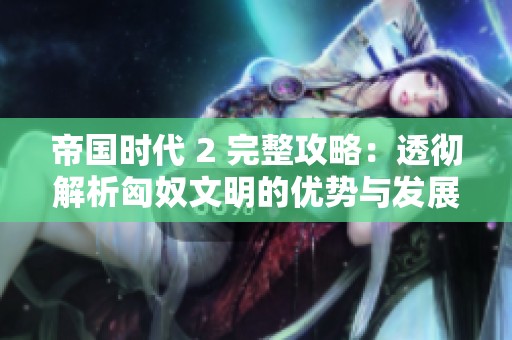 帝国时代 2 完整攻略：透彻解析匈奴文明的优势与发展策略