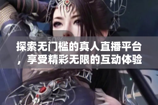 探索无门槛的真人直播平台，享受精彩无限的互动体验