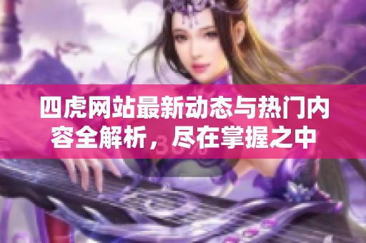 四虎网站最新动态与热门内容全解析，尽在掌握之中