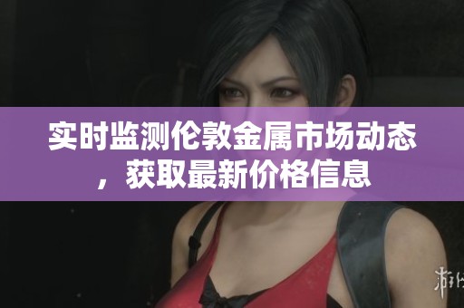实时监测伦敦金属市场动态，获取最新价格信息