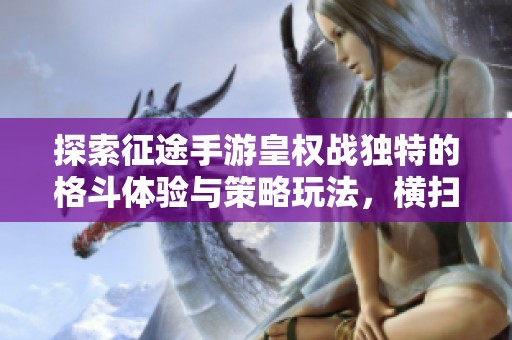 探索征途手游皇权战独特的格斗体验与策略玩法，横扫战场无与伦比的战斗快感