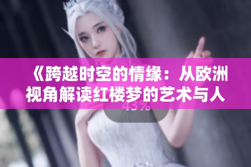 《跨越时空的情缘：从欧洲视角解读红楼梦的艺术与人性》