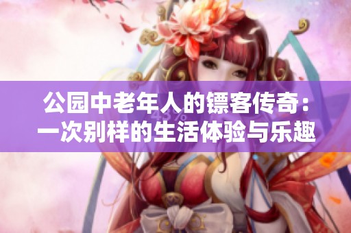 公园中老年人的镖客传奇：一次别样的生活体验与乐趣