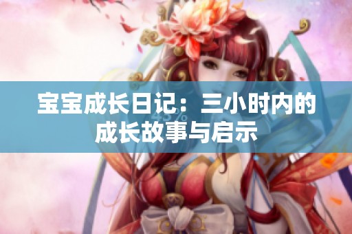 宝宝成长日记：三小时内的成长故事与启示