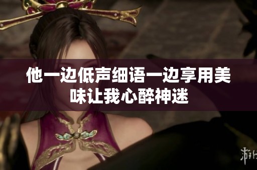 他一边低声细语一边享用美味让我心醉神迷