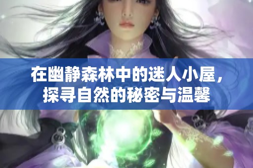 在幽静森林中的迷人小屋，探寻自然的秘密与温馨