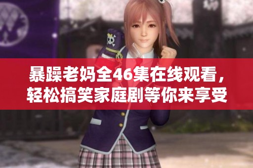 暴躁老妈全46集在线观看，轻松搞笑家庭剧等你来享受