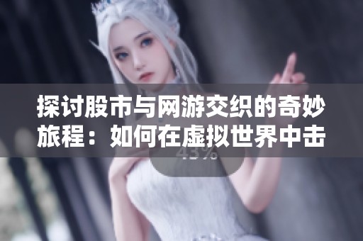 探讨股市与网游交织的奇妙旅程：如何在虚拟世界中击败女玩家