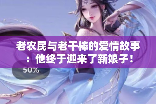 老农民与老干棒的爱情故事：他终于迎来了新娘子！