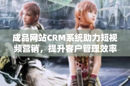 成品网站CRM系统助力短视频营销，提升客户管理效率