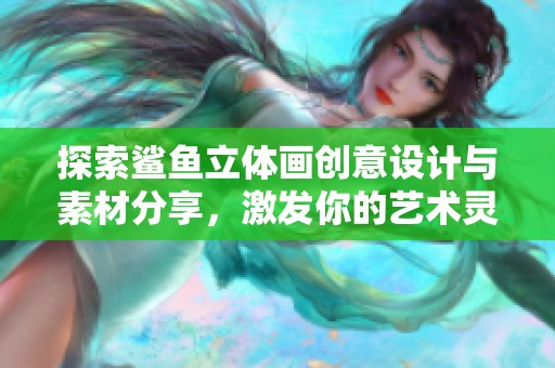探索鲨鱼立体画创意设计与素材分享，激发你的艺术灵感与创作潜能
