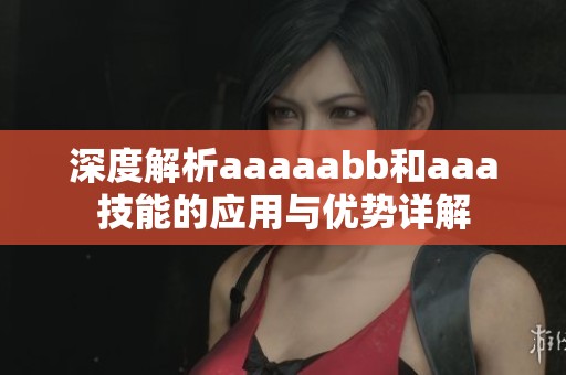 深度解析aaaaabb和aaa技能的应用与优势详解