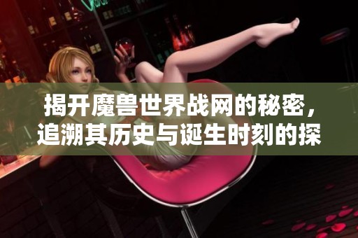 揭开魔兽世界战网的秘密，追溯其历史与诞生时刻的探索之旅