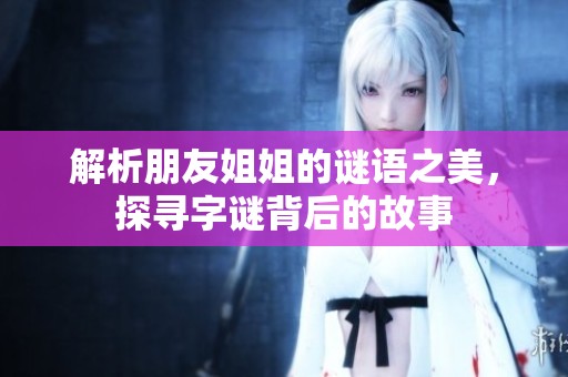 解析朋友姐姐的谜语之美，探寻字谜背后的故事
