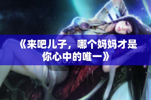《来吧儿子，哪个妈妈才是你心中的唯一》