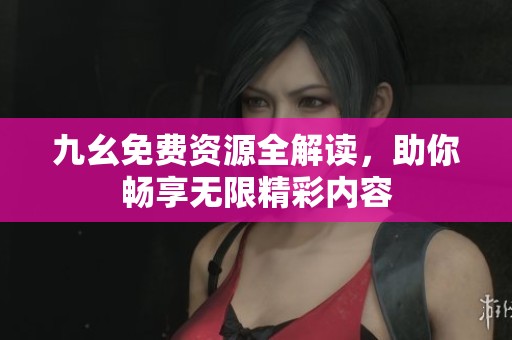 九幺免费资源全解读，助你畅享无限精彩内容