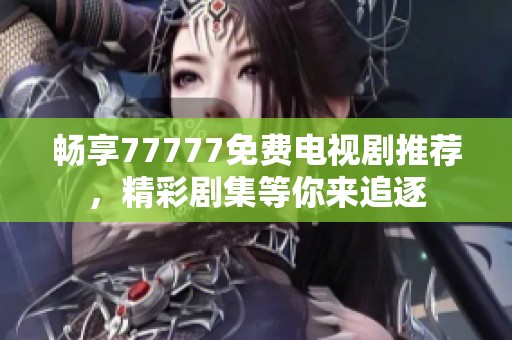 畅享77777免费电视剧推荐，精彩剧集等你来追逐