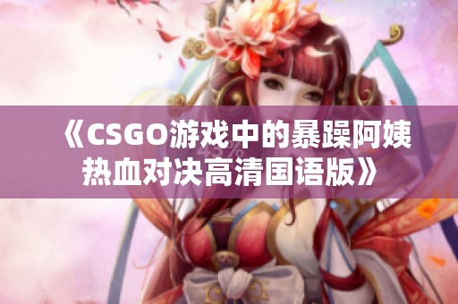 《CSGO游戏中的暴躁阿姨热血对决高清国语版》