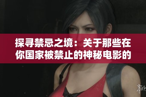 探寻禁忌之境：关于那些在你国家被禁止的神秘电影的深度解析与终极揭示