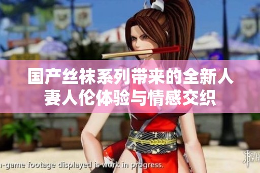 国产丝袜系列带来的全新人妻人伦体验与情感交织
