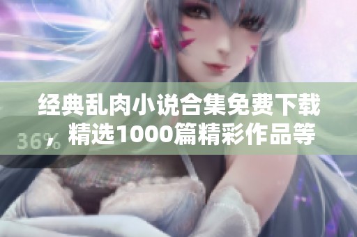 经典乱肉小说合集免费下载，精选1000篇精彩作品等你来享受