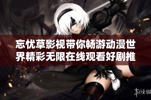 忘忧草影视带你畅游动漫世界精彩无限在线观看好剧推荐