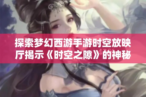 探索梦幻西游手游时空放映厅揭示《时空之隙》的神秘故事与精彩内容