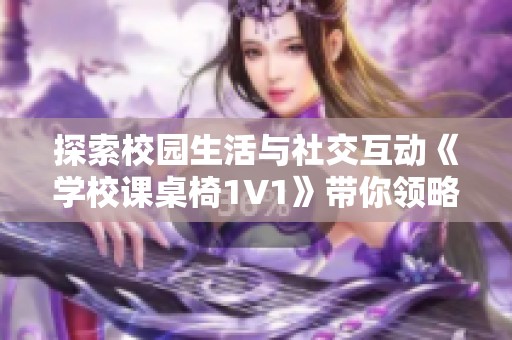 探索校园生活与社交互动《学校课桌椅1V1》带你领略青春故事的精彩瞬间