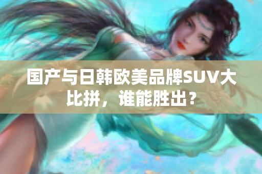 国产与日韩欧美品牌SUV大比拼，谁能胜出？
