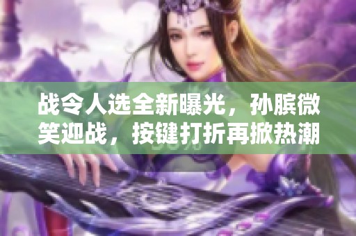 战令人选全新曝光，孙膑微笑迎战，按键打折再掀热潮，元流之子重归巅峰