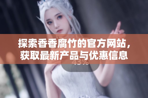 探索香香腐竹的官方网站，获取最新产品与优惠信息