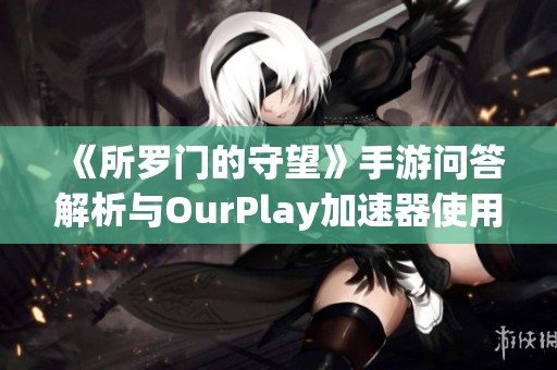 《所罗门的守望》手游问答解析与OurPlay加速器使用指南分享