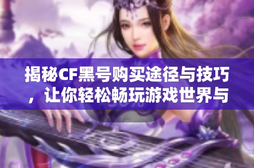 揭秘CF黑号购买途径与技巧，让你轻松畅玩游戏世界与好友对战