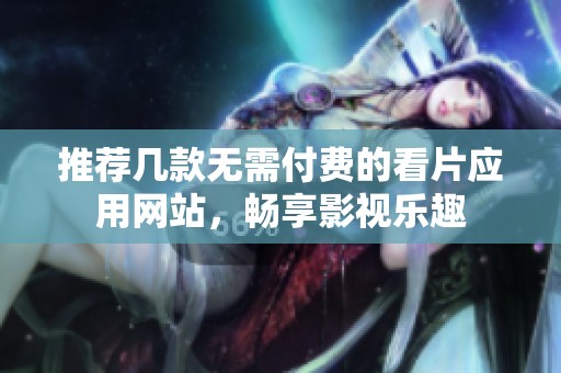 推荐几款无需付费的看片应用网站，畅享影视乐趣