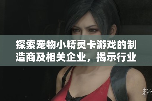 探索宠物小精灵卡游戏的制造商及相关企业，揭示行业背后的故事与发展动态