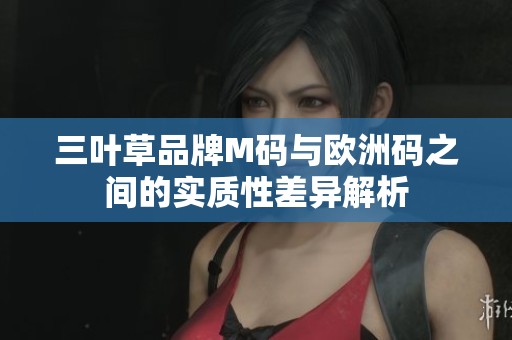 三叶草品牌M码与欧洲码之间的实质性差异解析