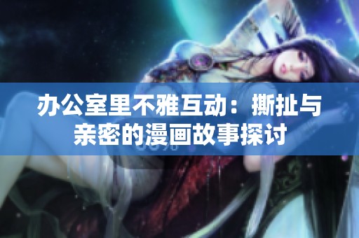 办公室里不雅互动：撕扯与亲密的漫画故事探讨